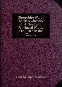 Shropshire Word-Book: A Glossary of Archaic and Provincial Words, Etc., Used in the County
