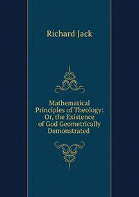 Mathematical Principles of Theology: Or, the Existence of God Geometrically Demonstrated .