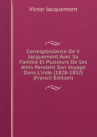 Correspondance De V. Jacquemont Avec Sa Familie Et Plusieurs De Ses Amis Pendant Son Voyage Dans L'inde (1828-1832) (French Edition)