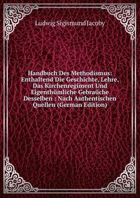 Handbuch Des Methodismus: Enthaltend Die Geschichte, Lehre, Das Kirchenregiment Und Eigenthumliche Gebrauche Desselben : Nach Authentischen Quellen (German Edition)