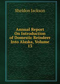 Annual Report On Introduction of Domestic Reindeer Into Alaska, Volume 13