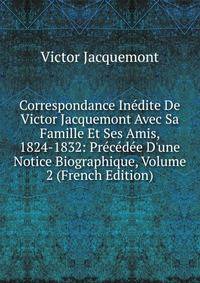 Correspondance In?dite De Victor Jacquemont Avec Sa Famille Et Ses Amis, 1824-1832: Pr?c?d?e D'une Notice Biographique, Volume 2 (French Edition)