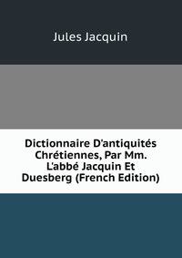 Dictionnaire D'antiquit?s Chr?tiennes, Par Mm. L'abb? Jacquin Et Duesberg (French Edition)