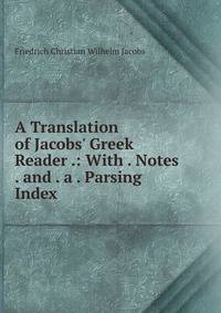 A Translation of Jacobs' Greek Reader .: With . Notes . and . a . Parsing Index .