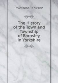 The History of the Town and Township of Barnsley, in Yorkshire