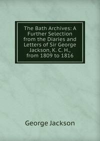 The Bath Archives: A Further Selection from the Diaries and Letters of Sir George Jackson, K. C. H., from 1809 to 1816