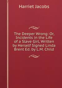 The Deeper Wrong: Or, Incidents in the Life of a Slave Girl, Written by Herself Signed Linda Brent Ed. by L.M. Child