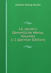 J.G. Jacobi's S?mmtliche Werke, Volumes 1-2 (German Edition)