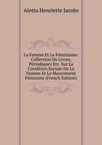 La Femme Et Le Feminisme: Collection De Livres, Periodiques Etc. Sur La Condition Sociale De La Femme Et Le Mouvement Feministe (French Edition)
