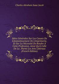 Id?es G?n?rales Sur Les Causes De L'An?antissement De L'Imprimerie, Et Sur La N?cessit? De Rendre ? Cette Profession, Ainsi Qu'? Celle De La . Parmi Les Arts Lib?raux (French Edition)
