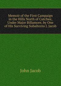 Memoir of the First Campaign in the Hills North of Cutchee, Under Major Billamore, by One of His Surviving Subalterns J. Jacob.