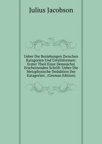 Ueber Die Beziehungen Zwischen Katagorien Und Urteilsformen: Erster Theil Einer Demnachst Erscheinenden Schrift: Ueber Die Metaphysische Deduktion Der Katagorien . (German Edition)