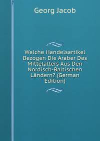 Welche Handelsartikel Bezogen Die Araber Des Mittelalters Aus Den Nordisch-Baltischen Landern? (German Edition)