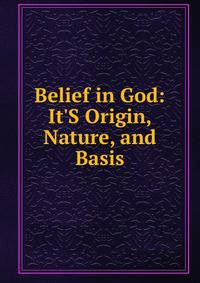 Belief in God: It'S Origin, Nature, and Basis
