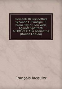 Elementi Di Perspettiva Secondo Li Principii Di Brook Taylor, Con Varie Agiunte Spettanti All'Ottica E Alla Geometria (Italian Edition)