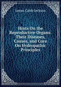 Hints On the Reproductive Organs: Their Diseases, Causes, and Cure On Hydropathic Principles