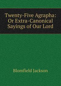 Twenty-Five Agrapha: Or Extra-Canonical Sayings of Our Lord