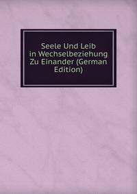 Seele Und Leib in Wechselbeziehung Zu Einander (German Edition)