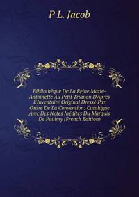 Biblioth?que De La Reine Marie-Antoinette Au Petit Trianon D'Apr?s L'Inventaire Original Dress? Par Ordre De La Convention: Catalogue Avec Des Notes In?dites Du Marquis De Paulmy (French Edition)