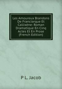 Les Amoureux Brandons De Franciarque Et Callixene: Roman Dramatique En Cinq Actes Et En Prose (French Edition)