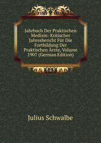 Jahrbuch Der Praktischen Medizin: Kritischer Jahresbericht Fur Die Fortbildung Der Praktischen Arzte, Volume 1907 (German Edition)