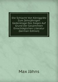 Die Schlacht Von K?niggr?tz Zum Zehnj?hrigen Gedenktage Des Sieges Auf Grund Der Gesammten Einschl?glichen Literatur (German Edition)