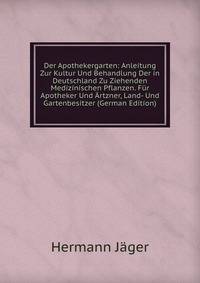 Der Apothekergarten: Anleitung Zur Kultur Und Behandlung Der in Deutschland Zu Ziehenden Medizinischen Pflanzen. Fur Apotheker Und Artzner, Land- Und Gartenbesitzer (German Edition)