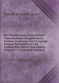 Der Pantheismus Nach Seinen Verschiedenen Hauptformen: Seinem Ursprung Und Fortgange, Seinem Speculativen Und Praktischen Werth Und Gehalt, Volumes 1-2 (German Edition)
