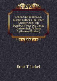 Leben Und Wirken Dr. Martin Luther's Im Lichte Unserer Zeit: Ein Denkbuch Fuer Die Ganze Christenheit, Volume 2 (German Edition)