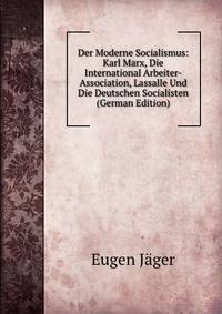 Der Moderne Socialismus: Karl Marx, Die International Arbeiter-Association, Lassalle Und Die Deutschen Socialisten (German Edition)
