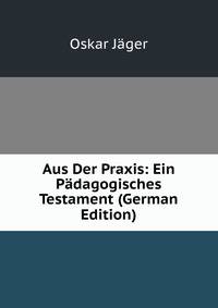 Aus Der Praxis: Ein Padagogisches Testament (German Edition)
