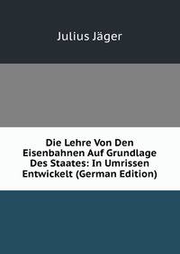 Die Lehre Von Den Eisenbahnen Auf Grundlage Des Staates: In Umrissen Entwickelt (German Edition)