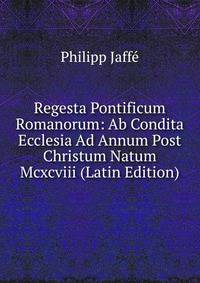 Regesta Pontificum Romanorum: Ab Condita Ecclesia Ad Annum Post Christum Natum Mcxcviii (Latin Edition)