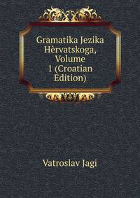 Gramatika Jezika Hervatskoga, Volume 1 (Croatian Edition)