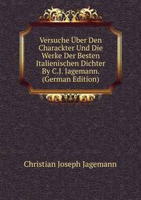 Versuche Uber Den Charackter Und Die Werke Der Besten Italienischen Dichter By C.J. Jagemann. (German Edition)