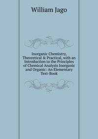 Inorganic Chemistry, Theoretical &amp; Practical, with an Introduction to the Principles of Chemical Analysis Inorganic and Organic: An Elementary Text-Book