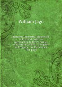 Inorganic Chemistry: Theoretical &amp; Practical : With an Introduction to the Principles of Chemical Analysis, Inorganic and Organic : An Elementary Text-Book