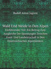 Wald Und Weide in Den Alpen. Einfhrender Teil: Ein Beitrag Zum Ausgleiche Der Spannungen Zwischen Forst- Und Landwirtschaft in Den sterreichischen Alpenlndern