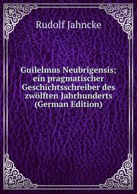Guilelmus Neubrigensis; ein pragmatischer Geschichtsschreiber des zwolften Jahrhunderts (German Edition)
