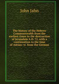 The history of the Hebrew Commonwealth from the earliest times to the destruction of Jerusalem A.D. 72, with a continuation to the time of Adrian: tr. from the German