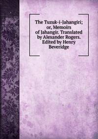 The Tuzuk-i-Jahangiri; or, Memoirs of Jahangir. Translated by Alexander Rogers. Edited by Henry Beveridge