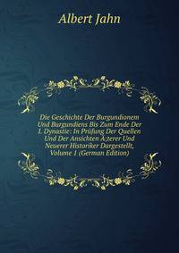 Die Geschichte Der Burgundionem Und Burgundiens Bis Zum Ende Der I. Dynastie: In Prufung Der Quellen Und Der Ansichten A;terer Und Neuerer Historiker Dargestellt, Volume 1 (German Edition)