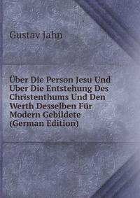Uber Die Person Jesu Und Uber Die Entstehung Des Christenthums Und Den Werth Desselben Fur Modern Gebildete (German Edition)