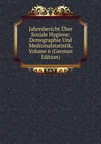 Jahresbericht Uber Soziale Hygiene: Demographie Und Medizinalstatistik, Volume 6 (German Edition)