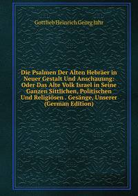 Die Psalmen Der Alten Hebraer in Neuer Gestalt Und Anschauung: Oder Das Alte Volk Israel in Seine Ganzen Sittlichen, Politischen Und Religiosen . Gesange, Unserer (German Edition)