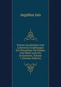 Schone Geschichten Und Lehrreiche Erzahlungen Zur Sittenlehre Fur Kinder, Und Wohl Auch Fur Erwachsene, Volume 1 (German Edition)