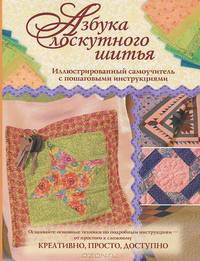 Азбука лоскутного шитья. Иллюстрированный самоучитель с пошаговыми инструкциями