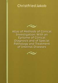 Atlas of Methods of Clinical Investigation: With an Epitome of Clinical Diagnosis and of Special Pathology and Treatment of Internal Diseases