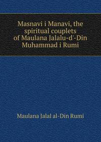 Masnavi i Manavi, the spiritual couplets of Maulana Jalalu-d'-Din Muhammad i Rumi