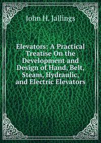 Elevators: A Practical Treatise On the Development and Design of Hand, Belt, Steam, Hydraulic, and Electric Elevators